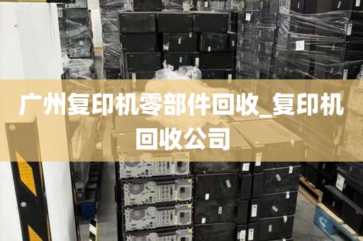 广州复印机零部件回收_复印机回收公司