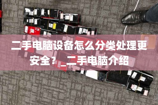 二手电脑设备怎么分类处理更安全？_二手电脑介绍