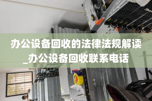办公设备回收的法律法规解读_办公设备回收联系电话