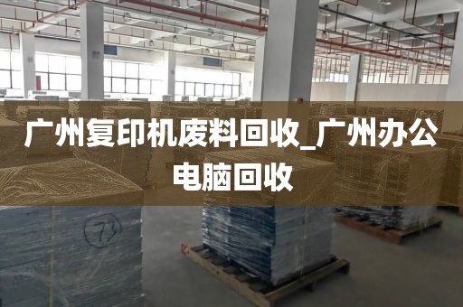 广州复印机废料回收_广州办公电脑回收