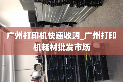 广州打印机快速收购_广州打印机耗材批发市场