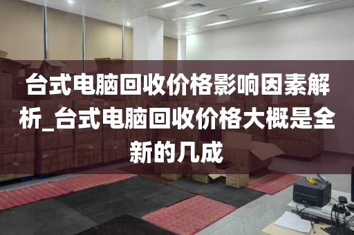 台式电脑回收价格影响因素解析_台式电脑回收价格大概是全新的几成