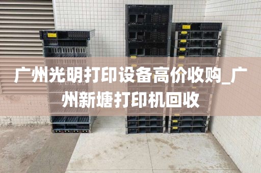 广州光明打印设备高价收购_广州新塘打印机回收