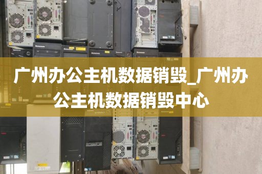 广州办公主机数据销毁_广州办公主机数据销毁中心