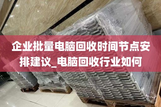 企业批量电脑回收时间节点安排建议_电脑回收行业如何