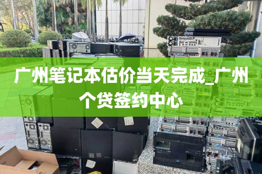 广州笔记本估价当天完成_广州个贷签约中心