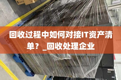 回收过程中如何对接IT资产清单？_回收处理企业