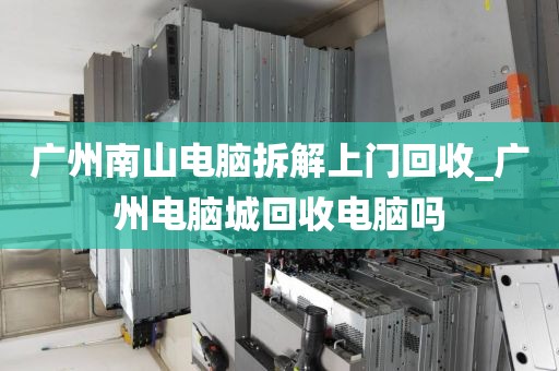 广州南山电脑拆解上门回收_广州电脑城回收电脑吗