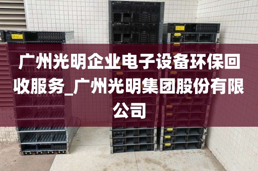广州光明企业电子设备环保回收服务_广州光明集团股份有限公司