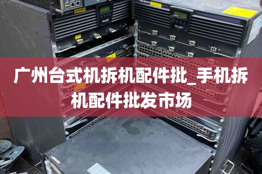 广州台式机拆机配件批_手机拆机配件批发市场