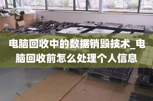 电脑回收中的数据销毁技术_电脑回收前怎么处理个人信息