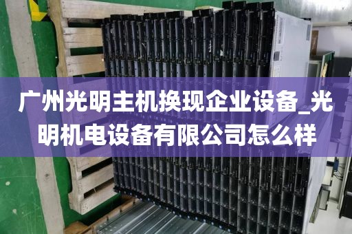 广州光明主机换现企业设备_光明机电设备有限公司怎么样