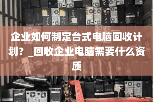 企业如何制定台式电脑回收计划？_回收企业电脑需要什么资质