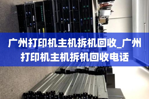 广州打印机主机拆机回收_广州打印机主机拆机回收电话