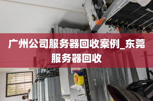 广州公司服务器回收案例_东莞服务器回收
