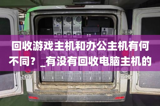回收游戏主机和办公主机有何不同？_有没有回收电脑主机的