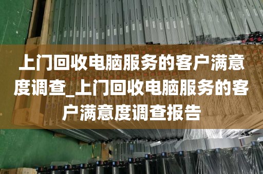 上门回收电脑服务的客户满意度调查_上门回收电脑服务的客户满意度调查报告