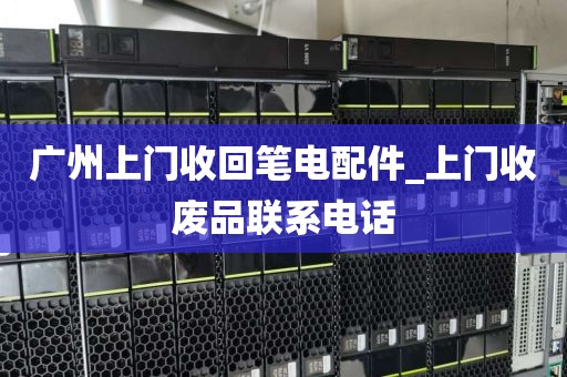 广州上门收回笔电配件_上门收废品联系电话