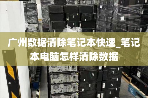 广州数据清除笔记本快速_笔记本电脑怎样清除数据