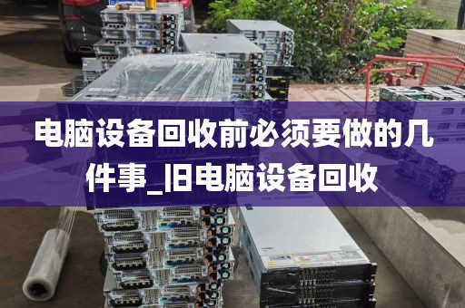 电脑设备回收前必须要做的几件事_旧电脑设备回收