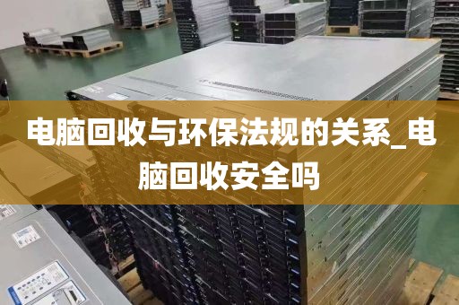电脑回收与环保法规的关系_电脑回收安全吗