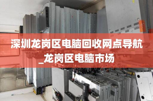 深圳龙岗区电脑回收网点导航_龙岗区电脑市场