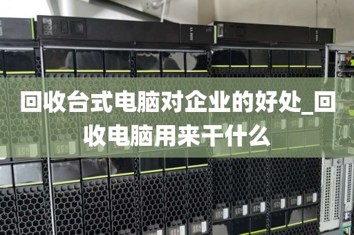 回收台式电脑对企业的好处_回收电脑用来干什么