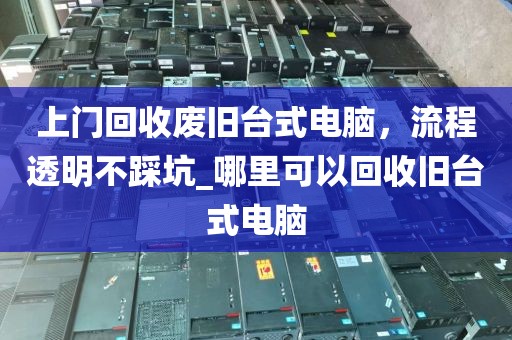 上门回收废旧台式电脑，流程透明不踩坑_哪里可以回收旧台式电脑
