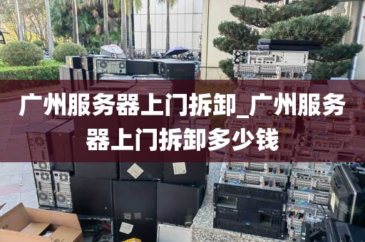 广州服务器上门拆卸_广州服务器上门拆卸多少钱