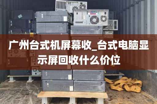 广州台式机屏幕收_台式电脑显示屏回收什么价位