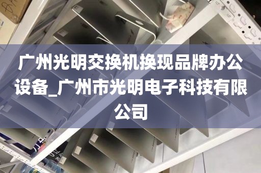 广州光明交换机换现品牌办公设备_广州市光明电子科技有限公司