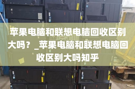 苹果电脑和联想电脑回收区别大吗？_苹果电脑和联想电脑回收区别大吗知乎