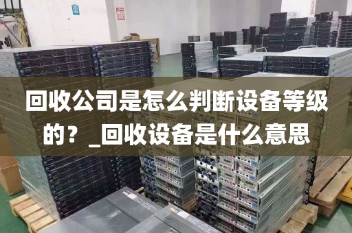 回收公司是怎么判断设备等级的？_回收设备是什么意思