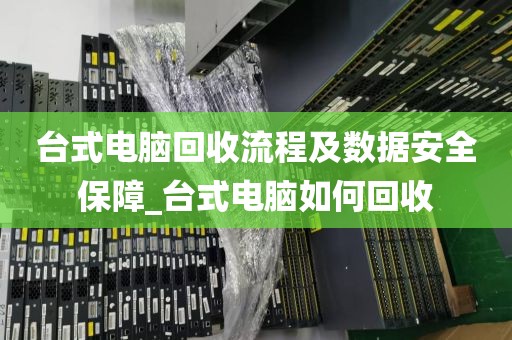 台式电脑回收流程及数据安全保障_台式电脑如何回收