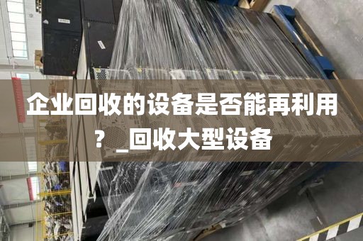 企业回收的设备是否能再利用？_回收大型设备