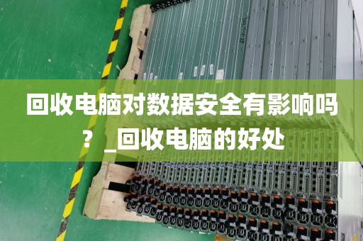 回收电脑对数据安全有影响吗？_回收电脑的好处