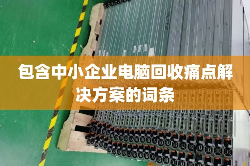 包含中小企业电脑回收痛点解决方案的词条