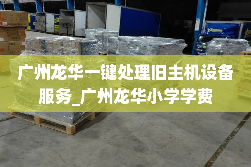 广州龙华一键处理旧主机设备服务_广州龙华小学学费