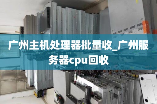 广州主机处理器批量收_广州服务器cpu回收