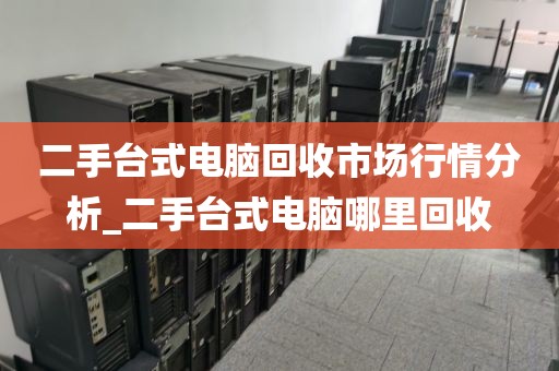 二手台式电脑回收市场行情分析_二手台式电脑哪里回收