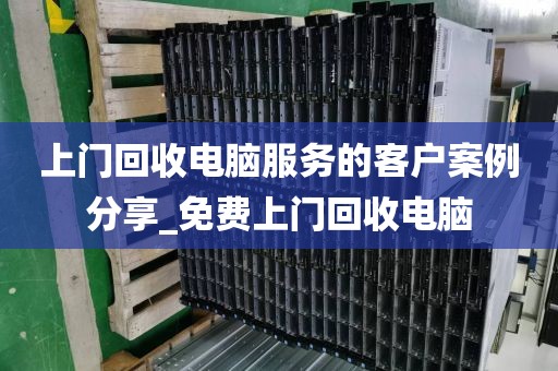 上门回收电脑服务的客户案例分享_免费上门回收电脑