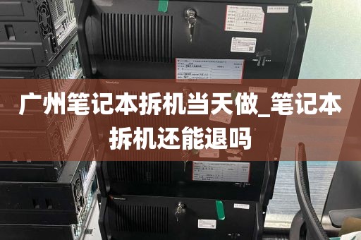 广州笔记本拆机当天做_笔记本拆机还能退吗