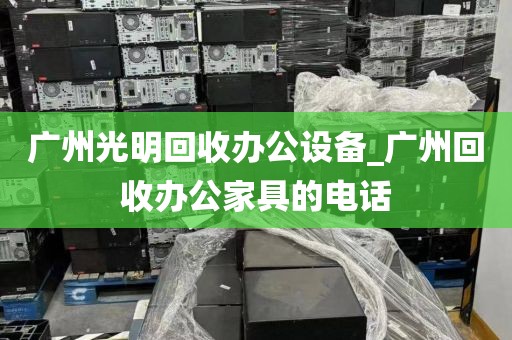 广州光明回收办公设备_广州回收办公家具的电话