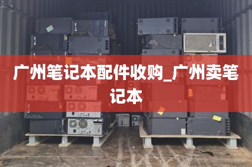 广州笔记本配件收购_广州卖笔记本