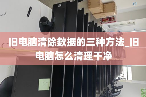 旧电脑清除数据的三种方法_旧电脑怎么清理干净