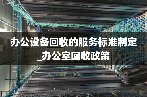 办公设备回收的服务标准制定_办公室回收政策