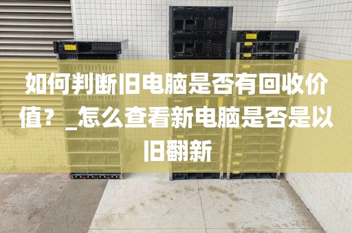 如何判断旧电脑是否有回收价值？_怎么查看新电脑是否是以旧翻新