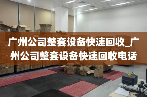 广州公司整套设备快速回收_广州公司整套设备快速回收电话