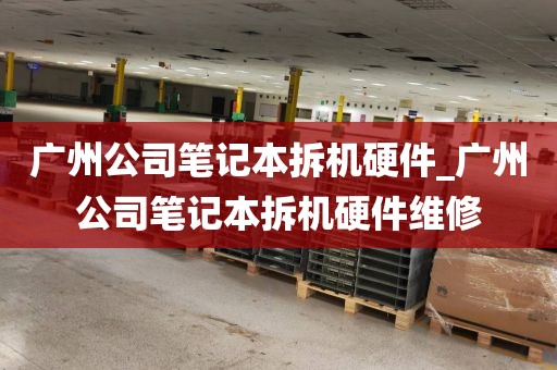 广州公司笔记本拆机硬件_广州公司笔记本拆机硬件维修