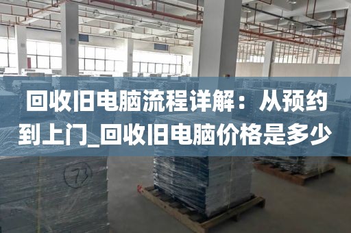 回收旧电脑流程详解：从预约到上门_回收旧电脑价格是多少